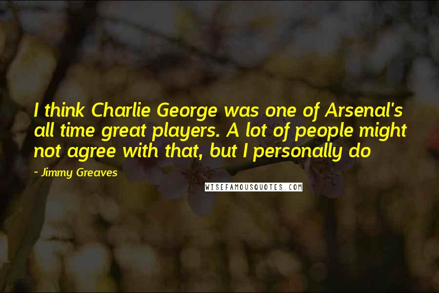 Jimmy Greaves Quotes: I think Charlie George was one of Arsenal's all time great players. A lot of people might not agree with that, but I personally do