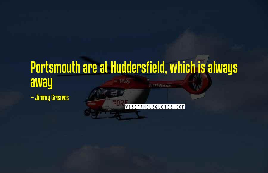 Jimmy Greaves Quotes: Portsmouth are at Huddersfield, which is always away