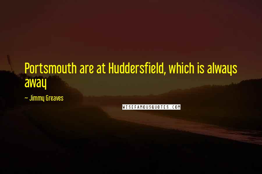 Jimmy Greaves Quotes: Portsmouth are at Huddersfield, which is always away