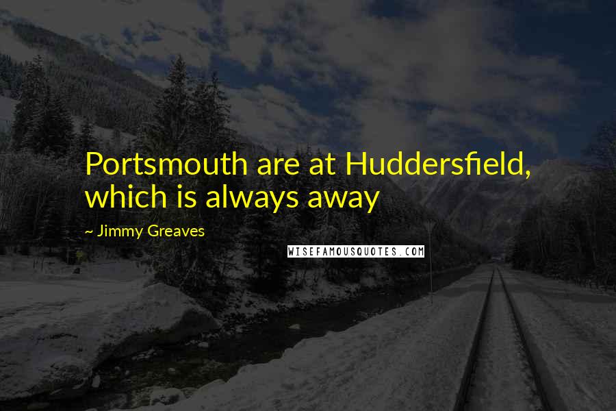 Jimmy Greaves Quotes: Portsmouth are at Huddersfield, which is always away