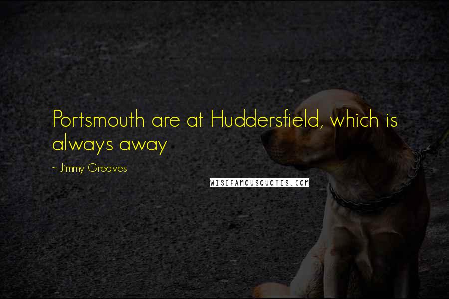 Jimmy Greaves Quotes: Portsmouth are at Huddersfield, which is always away