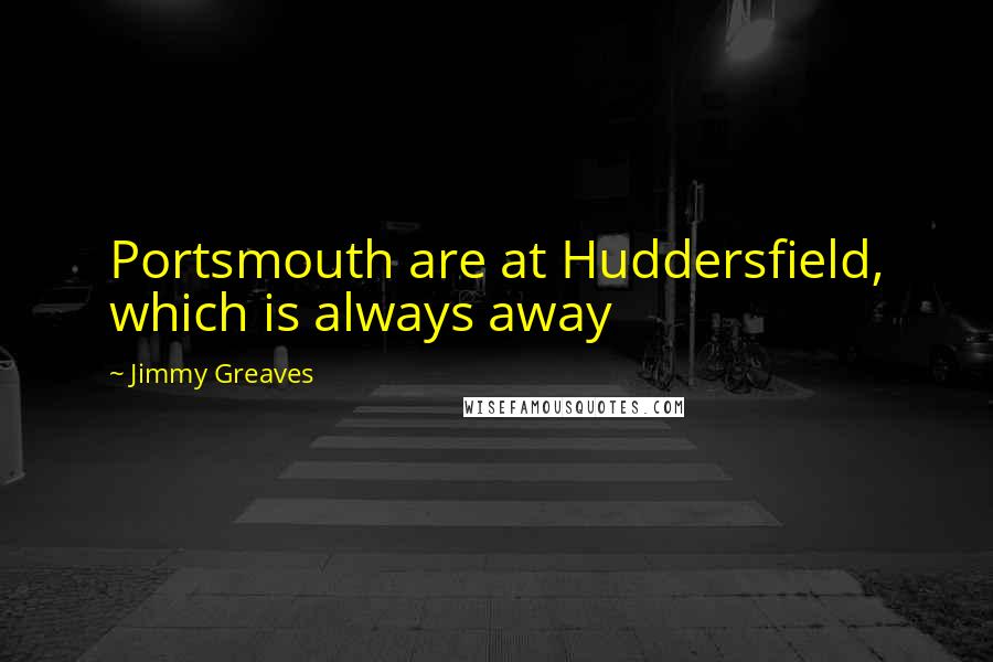 Jimmy Greaves Quotes: Portsmouth are at Huddersfield, which is always away