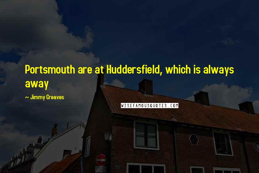 Jimmy Greaves Quotes: Portsmouth are at Huddersfield, which is always away