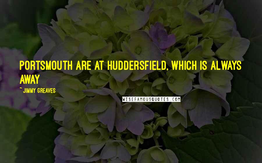 Jimmy Greaves Quotes: Portsmouth are at Huddersfield, which is always away