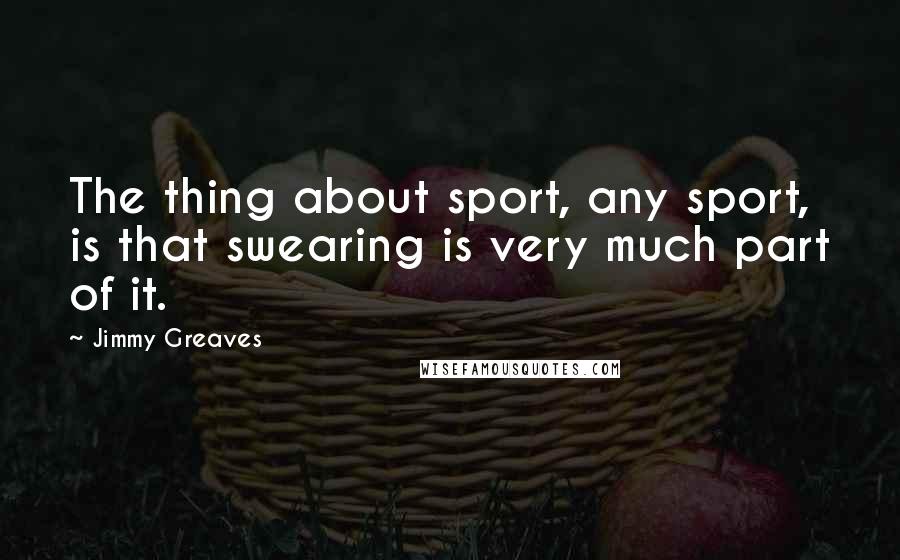 Jimmy Greaves Quotes: The thing about sport, any sport, is that swearing is very much part of it.