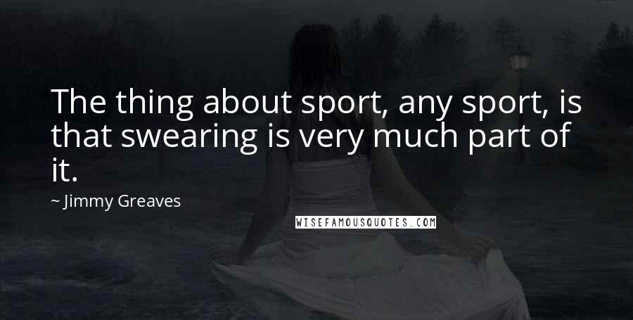 Jimmy Greaves Quotes: The thing about sport, any sport, is that swearing is very much part of it.