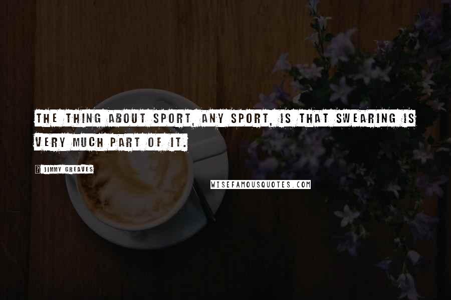 Jimmy Greaves Quotes: The thing about sport, any sport, is that swearing is very much part of it.