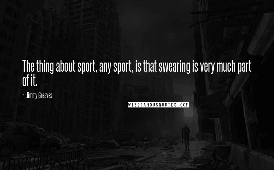 Jimmy Greaves Quotes: The thing about sport, any sport, is that swearing is very much part of it.