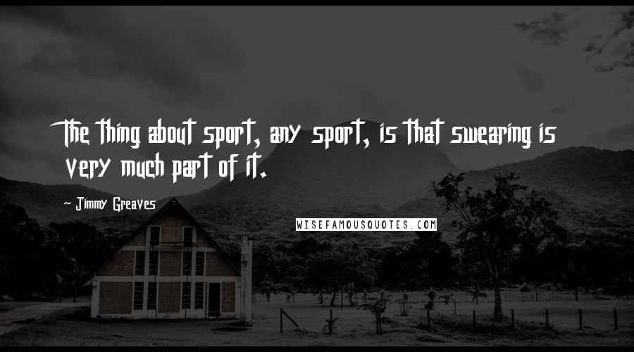Jimmy Greaves Quotes: The thing about sport, any sport, is that swearing is very much part of it.