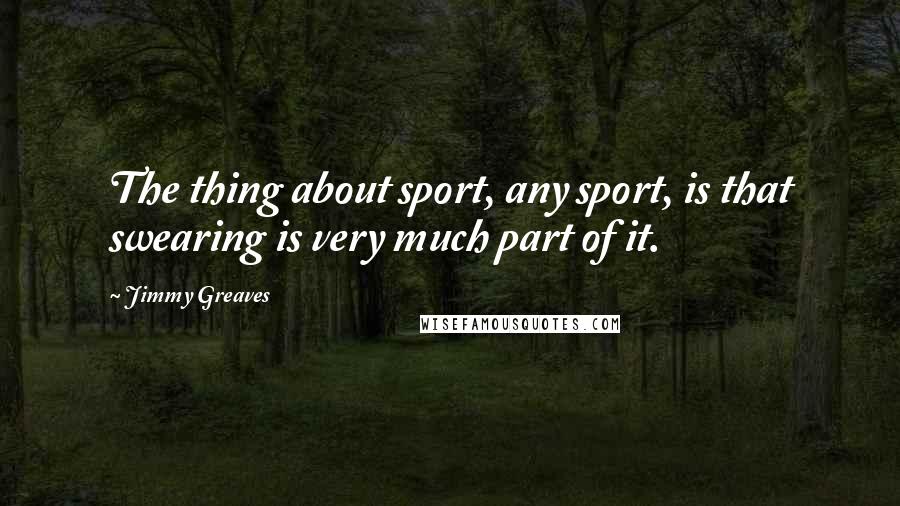 Jimmy Greaves Quotes: The thing about sport, any sport, is that swearing is very much part of it.