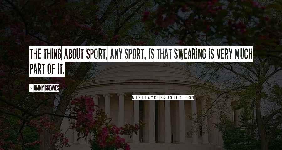 Jimmy Greaves Quotes: The thing about sport, any sport, is that swearing is very much part of it.