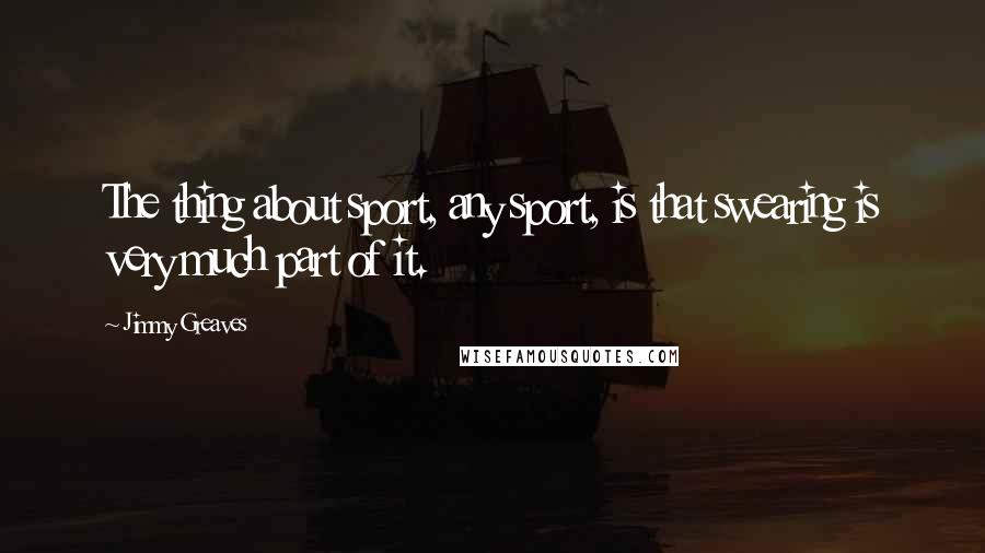 Jimmy Greaves Quotes: The thing about sport, any sport, is that swearing is very much part of it.