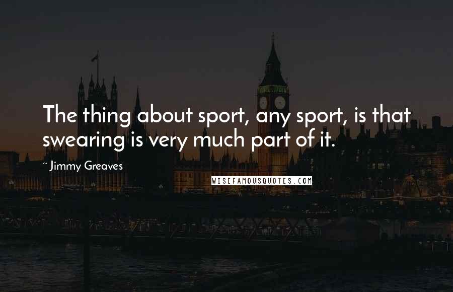 Jimmy Greaves Quotes: The thing about sport, any sport, is that swearing is very much part of it.