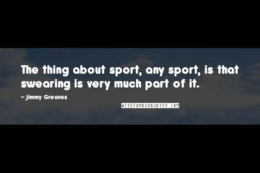 Jimmy Greaves Quotes: The thing about sport, any sport, is that swearing is very much part of it.