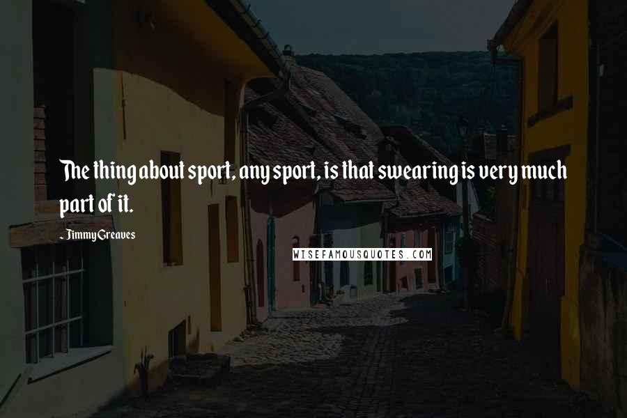 Jimmy Greaves Quotes: The thing about sport, any sport, is that swearing is very much part of it.