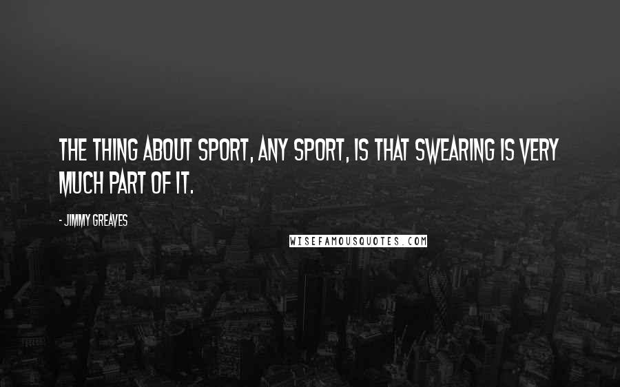 Jimmy Greaves Quotes: The thing about sport, any sport, is that swearing is very much part of it.