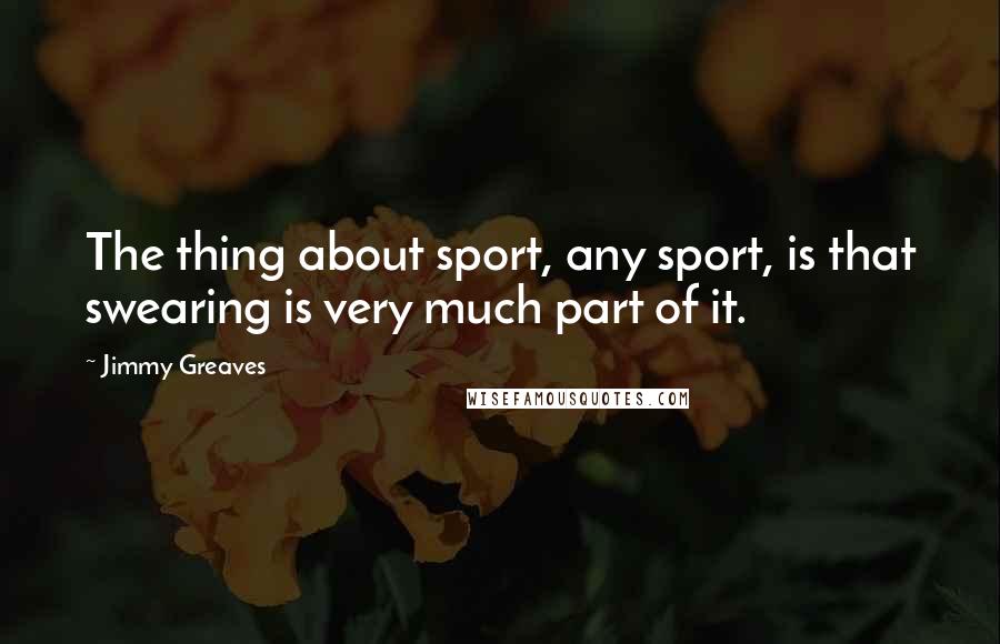 Jimmy Greaves Quotes: The thing about sport, any sport, is that swearing is very much part of it.