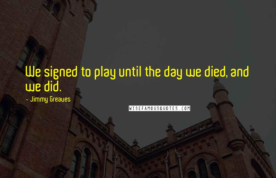 Jimmy Greaves Quotes: We signed to play until the day we died, and we did.