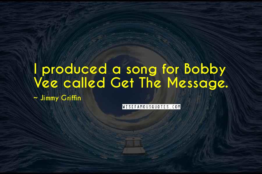 Jimmy Griffin Quotes: I produced a song for Bobby Vee called Get The Message.