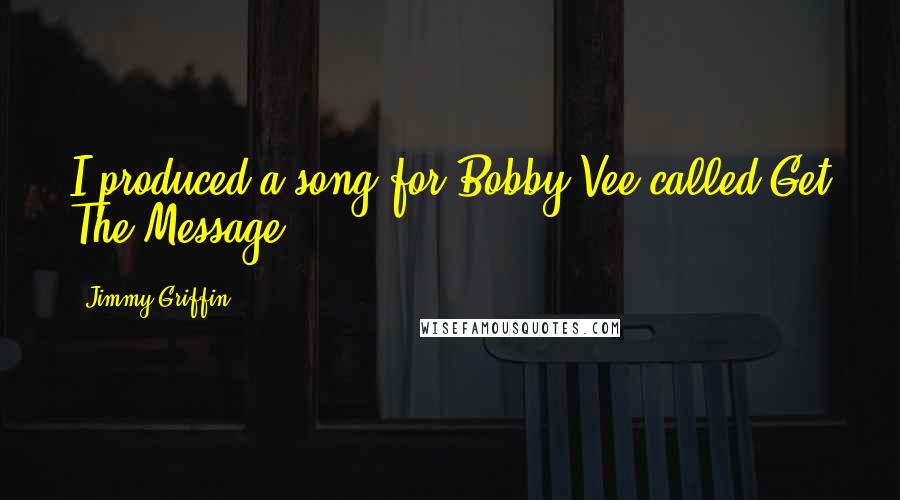 Jimmy Griffin Quotes: I produced a song for Bobby Vee called Get The Message.