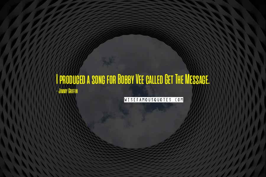 Jimmy Griffin Quotes: I produced a song for Bobby Vee called Get The Message.