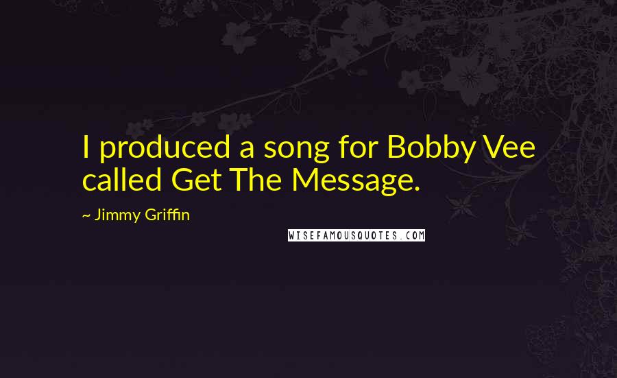 Jimmy Griffin Quotes: I produced a song for Bobby Vee called Get The Message.