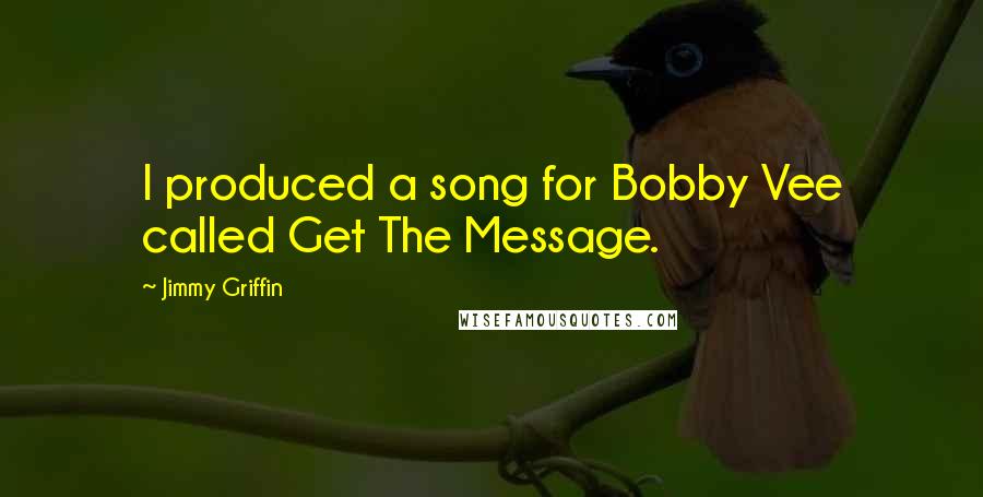 Jimmy Griffin Quotes: I produced a song for Bobby Vee called Get The Message.
