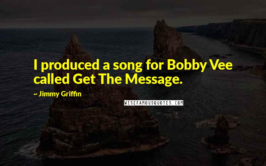 Jimmy Griffin Quotes: I produced a song for Bobby Vee called Get The Message.