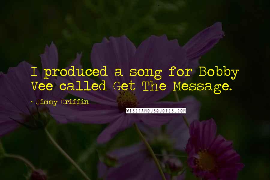 Jimmy Griffin Quotes: I produced a song for Bobby Vee called Get The Message.