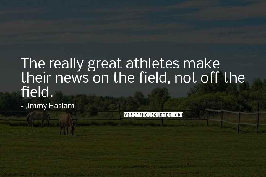 Jimmy Haslam Quotes: The really great athletes make their news on the field, not off the field.