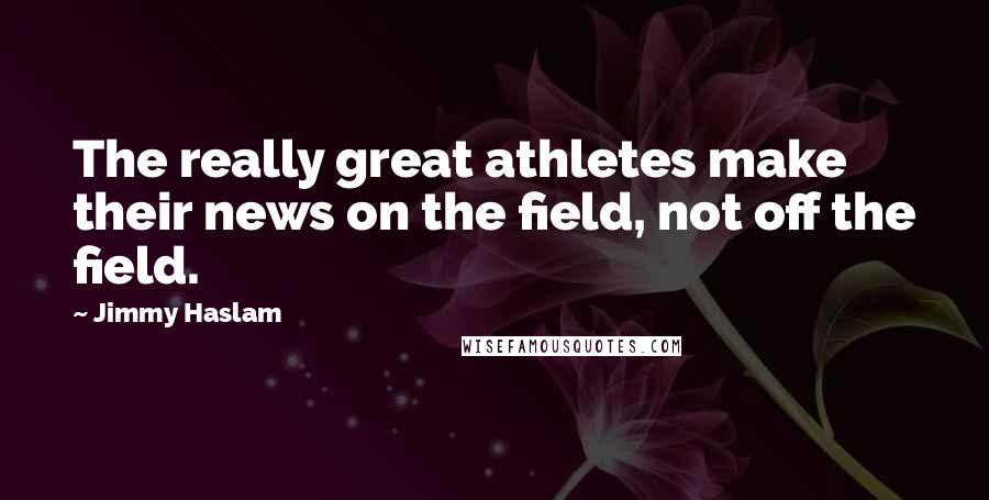 Jimmy Haslam Quotes: The really great athletes make their news on the field, not off the field.