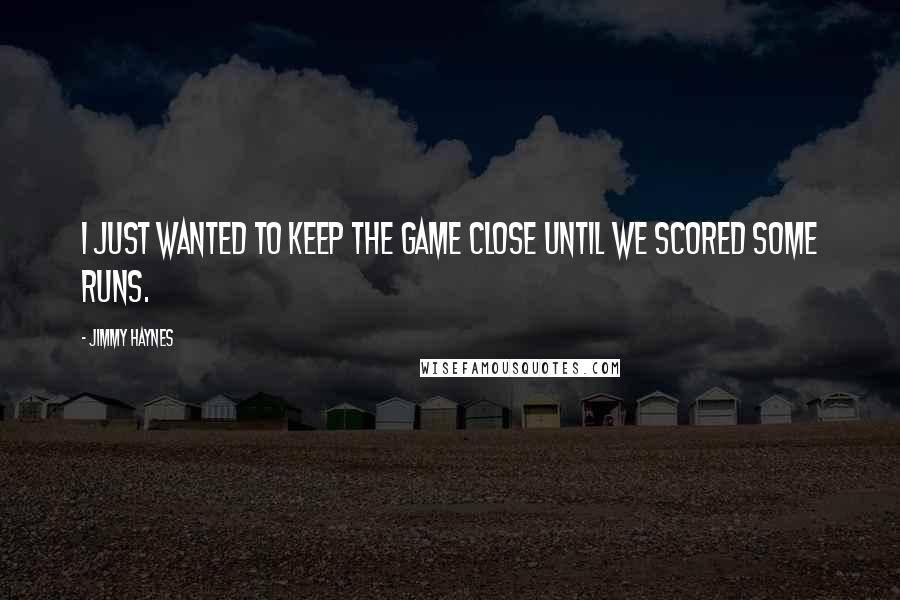 Jimmy Haynes Quotes: I just wanted to keep the game close until we scored some runs.