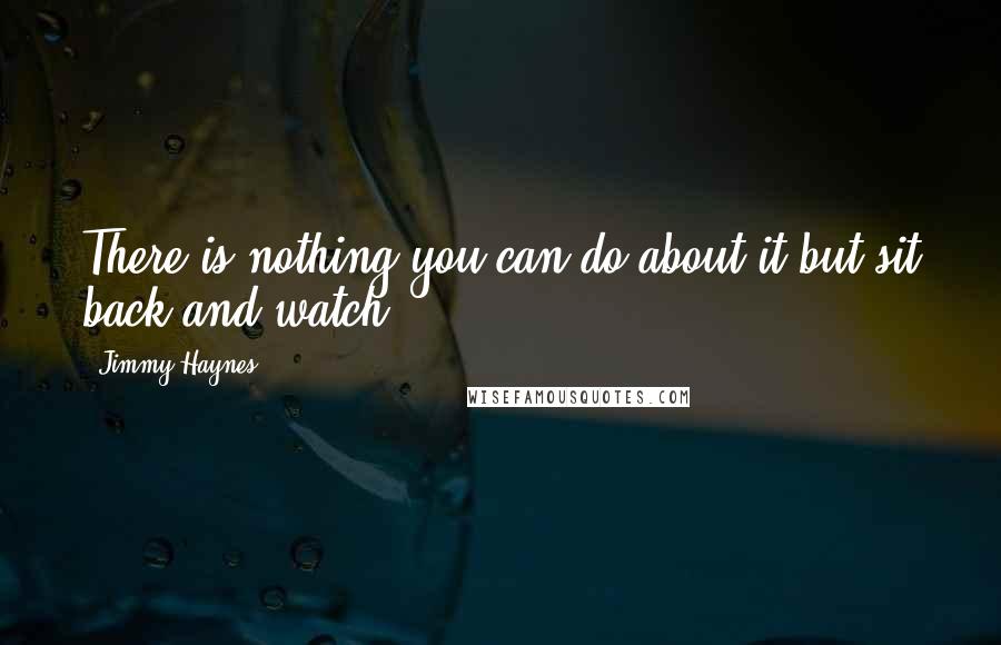 Jimmy Haynes Quotes: There is nothing you can do about it but sit back and watch.