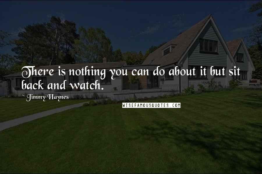 Jimmy Haynes Quotes: There is nothing you can do about it but sit back and watch.