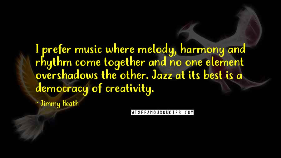 Jimmy Heath Quotes: I prefer music where melody, harmony and rhythm come together and no one element overshadows the other. Jazz at its best is a democracy of creativity.