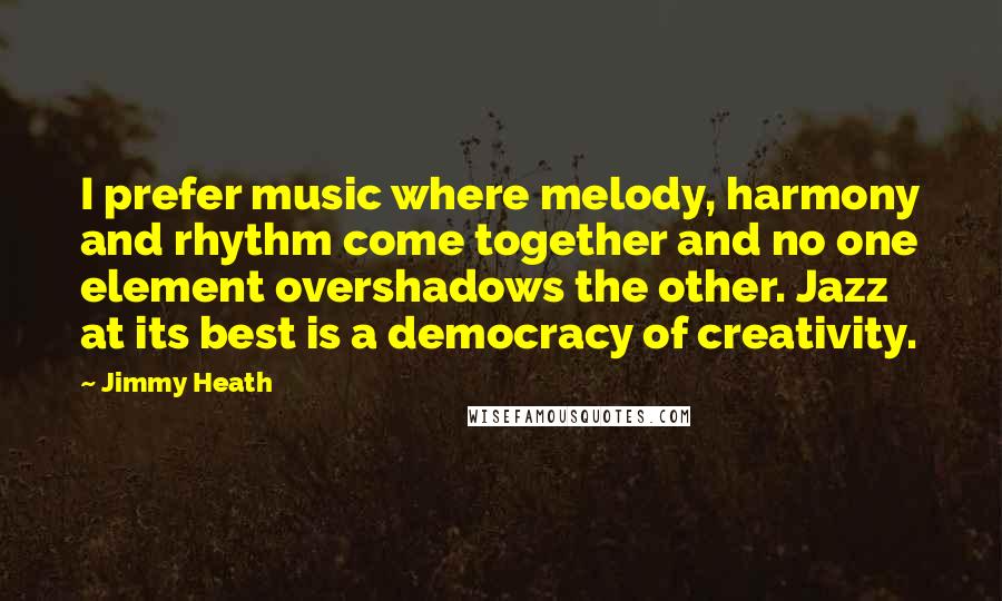 Jimmy Heath Quotes: I prefer music where melody, harmony and rhythm come together and no one element overshadows the other. Jazz at its best is a democracy of creativity.