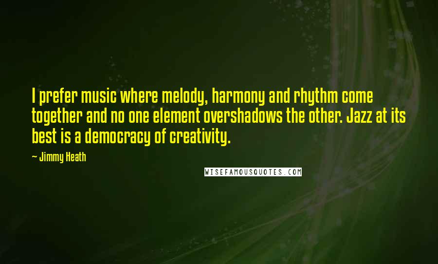 Jimmy Heath Quotes: I prefer music where melody, harmony and rhythm come together and no one element overshadows the other. Jazz at its best is a democracy of creativity.