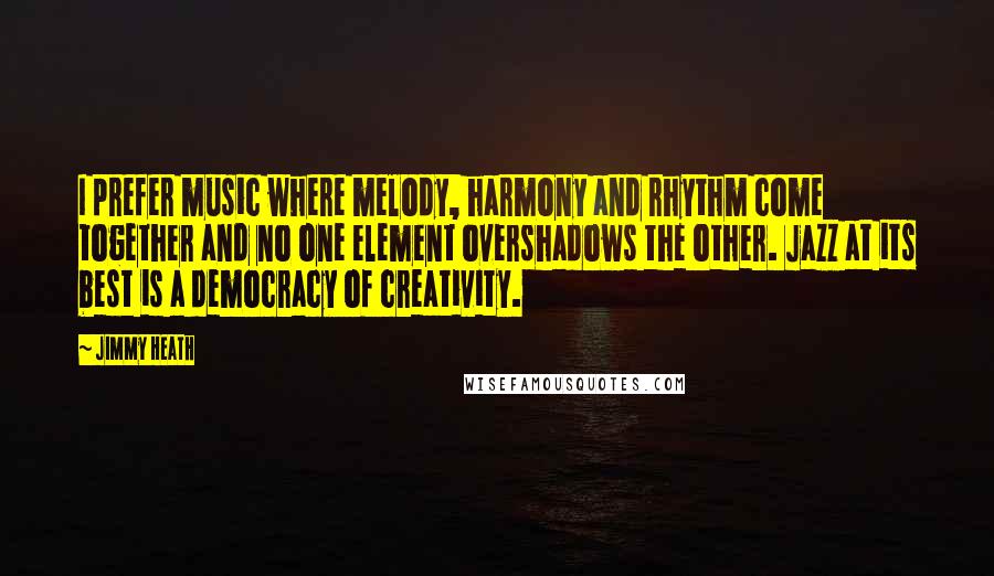 Jimmy Heath Quotes: I prefer music where melody, harmony and rhythm come together and no one element overshadows the other. Jazz at its best is a democracy of creativity.