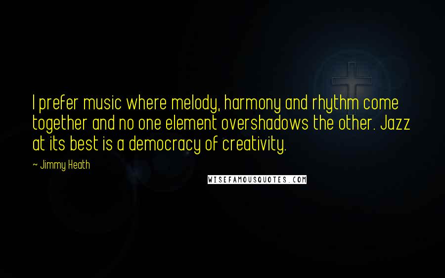 Jimmy Heath Quotes: I prefer music where melody, harmony and rhythm come together and no one element overshadows the other. Jazz at its best is a democracy of creativity.