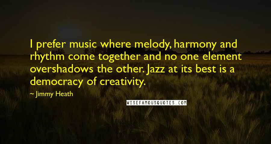Jimmy Heath Quotes: I prefer music where melody, harmony and rhythm come together and no one element overshadows the other. Jazz at its best is a democracy of creativity.