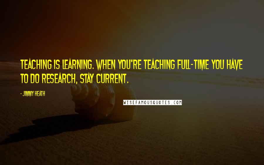 Jimmy Heath Quotes: Teaching is learning. When you're teaching full-time you have to do research, stay current.