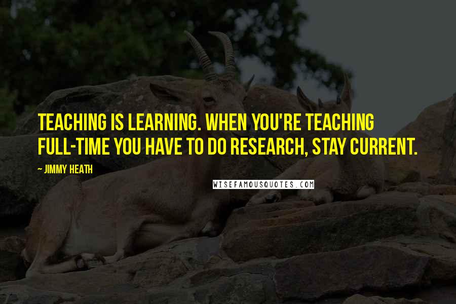 Jimmy Heath Quotes: Teaching is learning. When you're teaching full-time you have to do research, stay current.