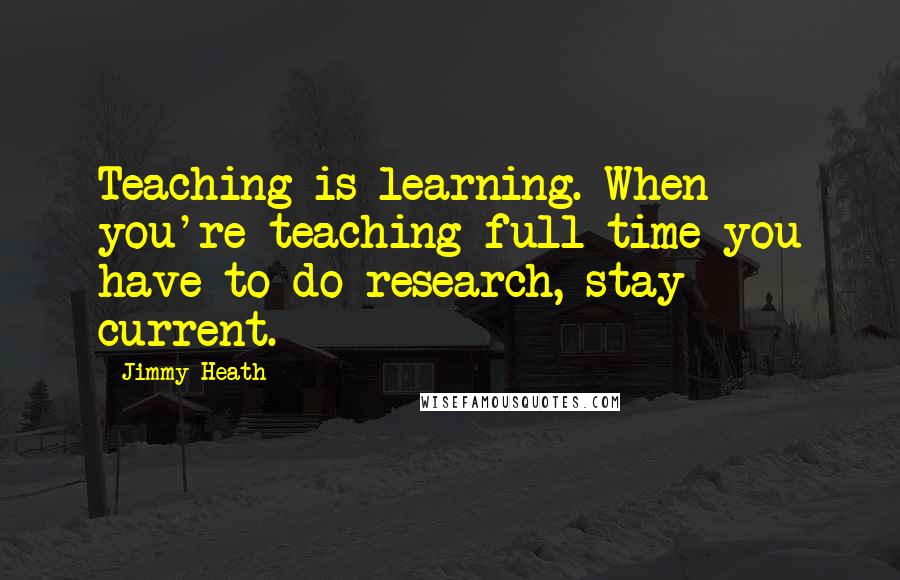 Jimmy Heath Quotes: Teaching is learning. When you're teaching full-time you have to do research, stay current.