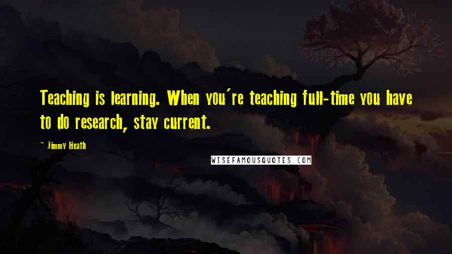 Jimmy Heath Quotes: Teaching is learning. When you're teaching full-time you have to do research, stay current.