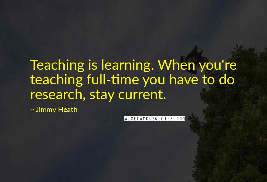 Jimmy Heath Quotes: Teaching is learning. When you're teaching full-time you have to do research, stay current.