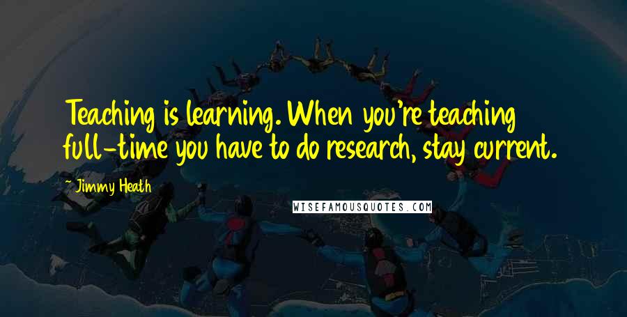 Jimmy Heath Quotes: Teaching is learning. When you're teaching full-time you have to do research, stay current.