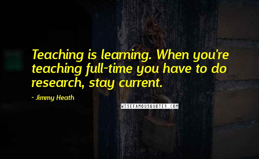 Jimmy Heath Quotes: Teaching is learning. When you're teaching full-time you have to do research, stay current.