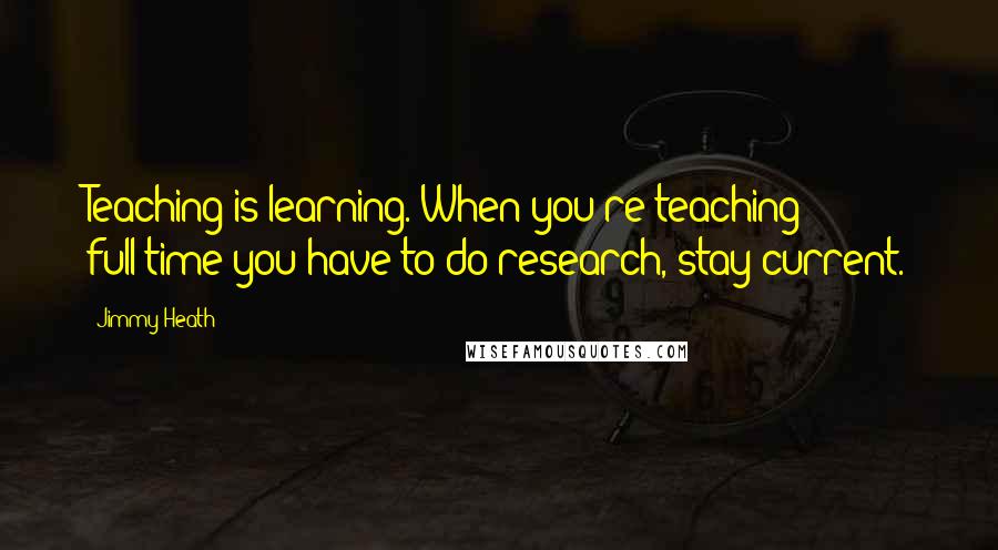 Jimmy Heath Quotes: Teaching is learning. When you're teaching full-time you have to do research, stay current.