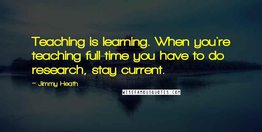 Jimmy Heath Quotes: Teaching is learning. When you're teaching full-time you have to do research, stay current.