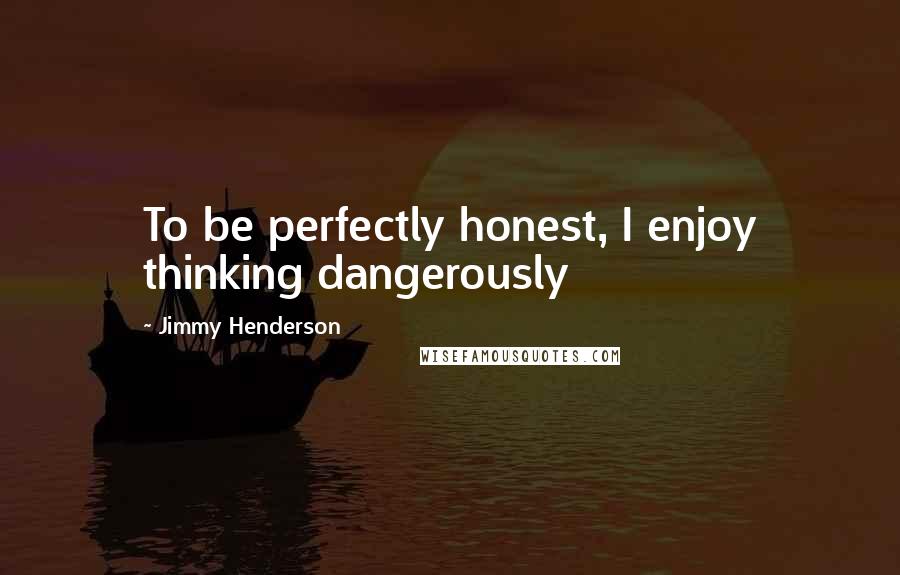 Jimmy Henderson Quotes: To be perfectly honest, I enjoy thinking dangerously